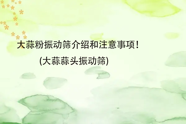 大蒜粉振动筛介绍和注意事项！(大蒜蒜头振动筛)